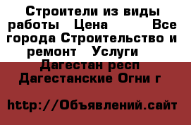 Строители из виды работы › Цена ­ 214 - Все города Строительство и ремонт » Услуги   . Дагестан респ.,Дагестанские Огни г.